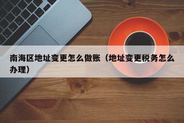 南海区地址变更怎么做账(地址变更税务怎么办理)