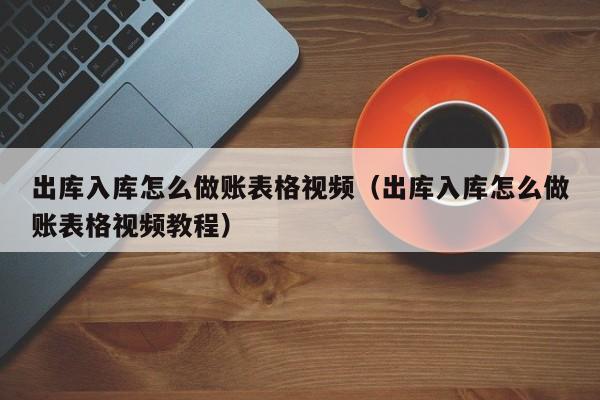 出库入库怎么做账表格视频(出库入库怎么做账表格视频教程)