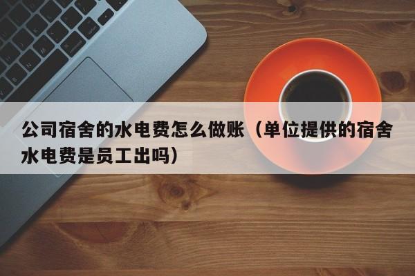 公司宿舍的水电费怎么做账(单位提供的宿舍水电费是员工出吗)