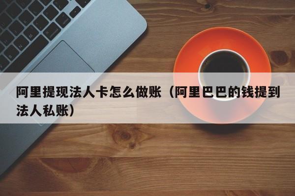 阿里提现法人卡怎么做账(阿里巴巴的钱提到法人私账)