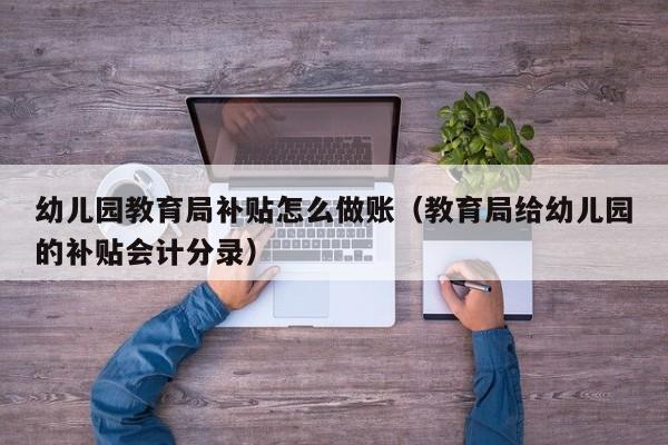 幼儿园教育局补贴怎么做账(教育局给幼儿园的补贴会计分录)