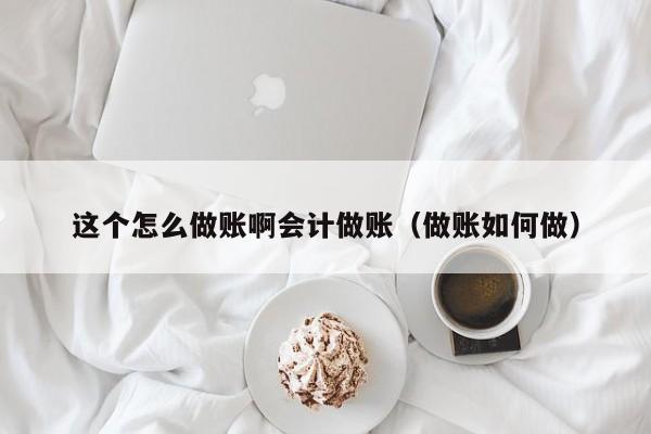 这个怎么做账啊会计做账(做账如何做)