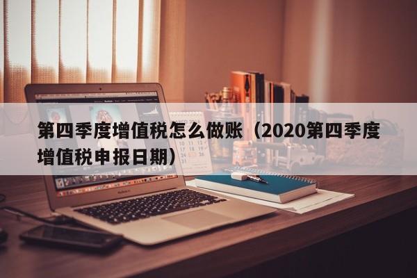 第四季度增值税怎么做账(2020第四季度增值税申报日期)