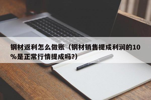 钢材返利怎么做账(钢材销售提成利润的10%是正常行情提成吗?)