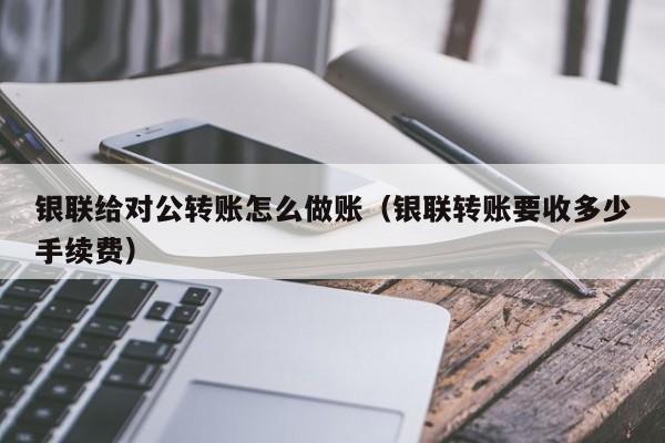 银联给对公转账怎么做账(银联转账要收多少手续费)