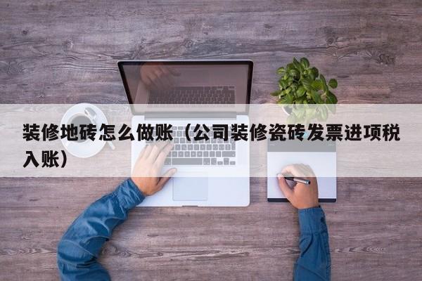 装修地砖怎么做账(公司装修瓷砖发票进项税入账)