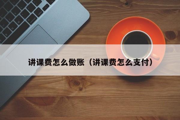 讲课费怎么做账(讲课费怎么支付)