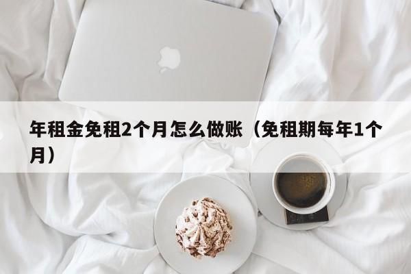 年租金免租2个月怎么做账(免租期每年1个月)