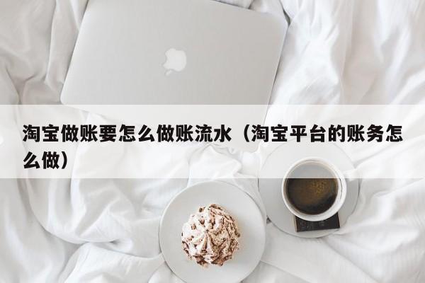 淘宝做账要怎么做账流水(淘宝平台的账务怎么做)