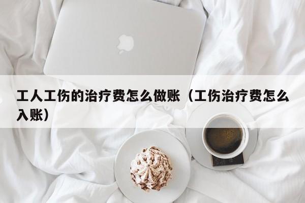 工人工伤的治疗费怎么做账(工伤治疗费怎么入账)