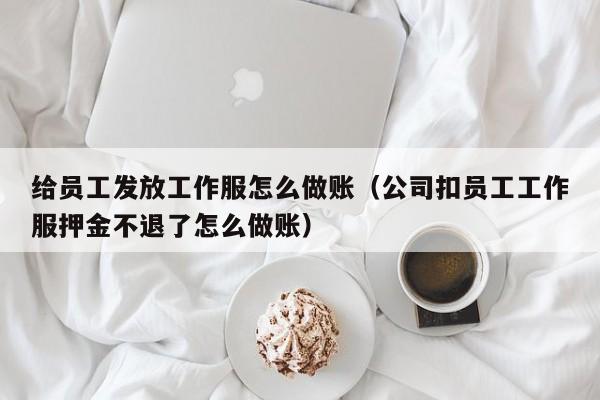 给员工发放工作服怎么做账(公司扣员工工作服押金不退了怎么做账)