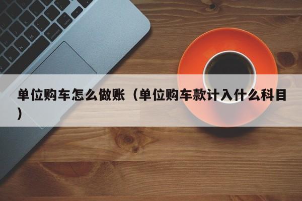 单位购车怎么做账(单位购车款计入什么科目)
