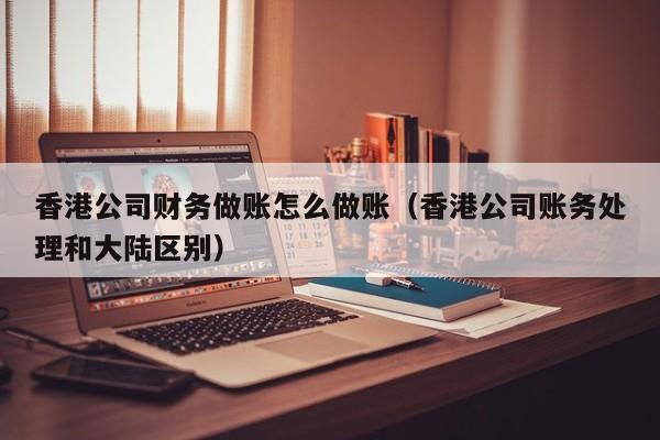 香港公司财务做账怎么做账(香港公司账务处理和大陆区别)