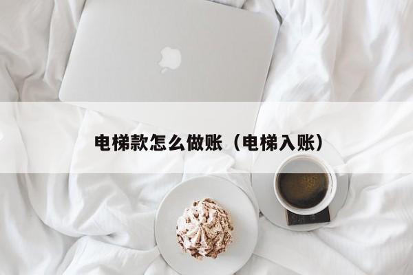 电梯款怎么做账(电梯入账)