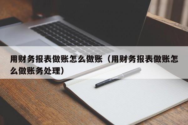 用财务报表做账怎么做账(用财务报表做账怎么做账务处理)