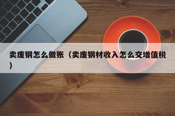 卖废钢怎么做账(卖废钢材收入怎么交增值税)