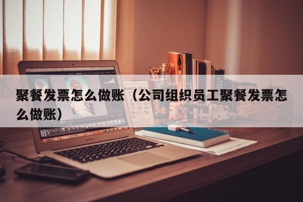 聚餐发票怎么做账(公司组织员工聚餐发票怎么做账)