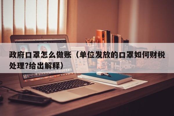 政府口罩怎么做账(单位发放的口罩如何财税处理?给出解释)