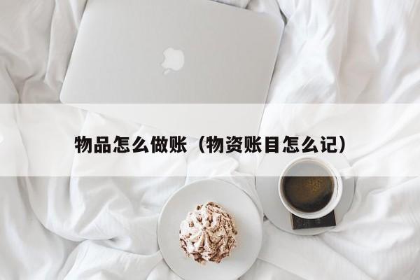 物品怎么做账(物资账目怎么记)