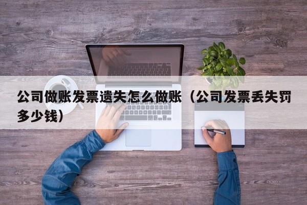 公司做账发票遗失怎么做账(公司发票丢失罚多少钱)