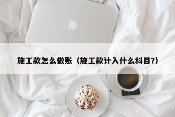 施工款怎么做账(施工款计入什么科目?)