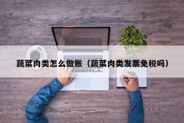蔬菜肉类怎么做账(蔬菜肉类发票免税吗)