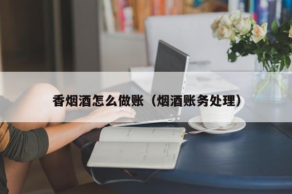 香烟酒怎么做账(烟酒账务处理)