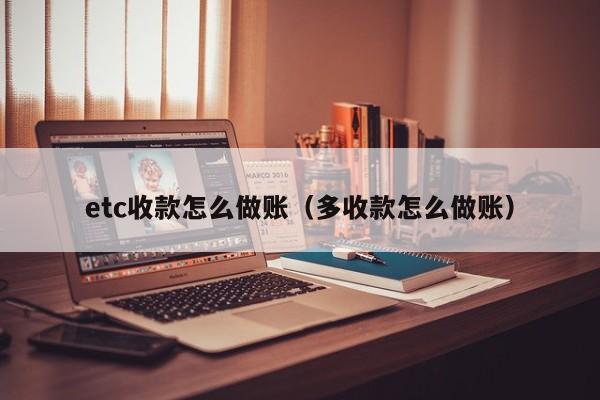 etc收款怎么做账(多收款怎么做账)