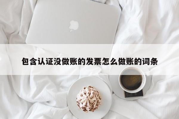 包含认证没做账的发票怎么做账的词条