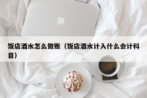 饭店酒水怎么做账(饭店酒水计入什么会计科目)