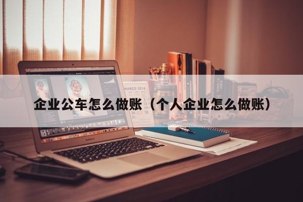 企业公车怎么做账(个人企业怎么做账)