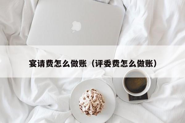 宴请费怎么做账(评委费怎么做账)
