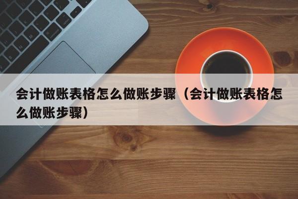 会计做账表格怎么做账步骤(会计做账表格怎么做账步骤)