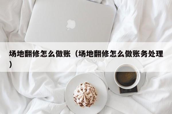 场地翻修怎么做账(场地翻修怎么做账务处理)