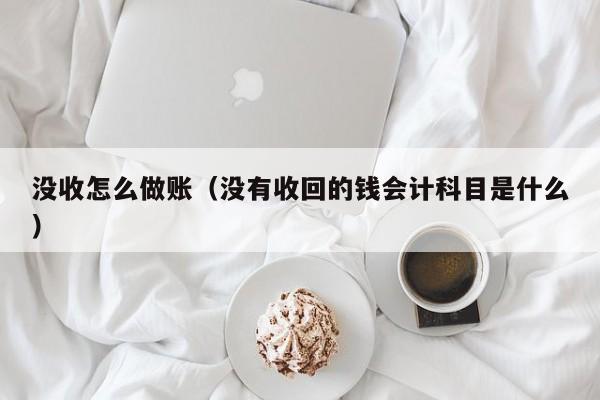 没收怎么做账(没有收回的钱会计科目是什么)