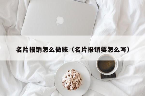 名片报销怎么做账(名片报销要怎么写)