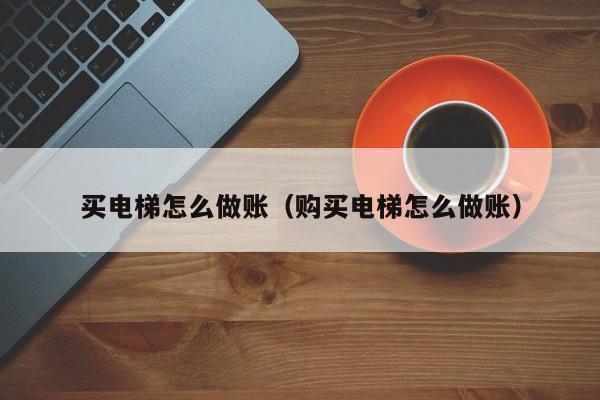 买电梯怎么做账(购买电梯怎么做账)