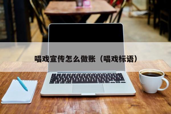 唱戏宣传怎么做账(唱戏标语)