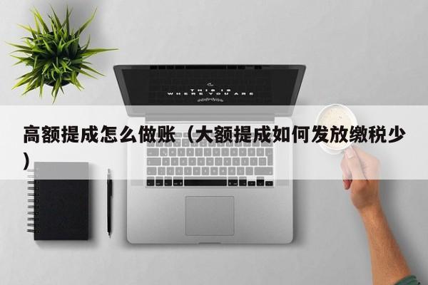 高额提成怎么做账(大额提成如何发放缴税少)