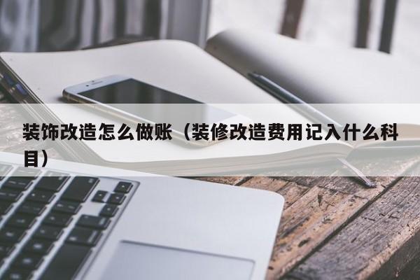 装饰改造怎么做账(装修改造费用记入什么科目)