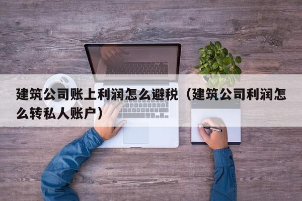建筑公司账上利润怎么避税(建筑公司利润怎么转私人账户)