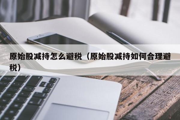 原始股减持怎么避税(原始股减持如何合理避税)
