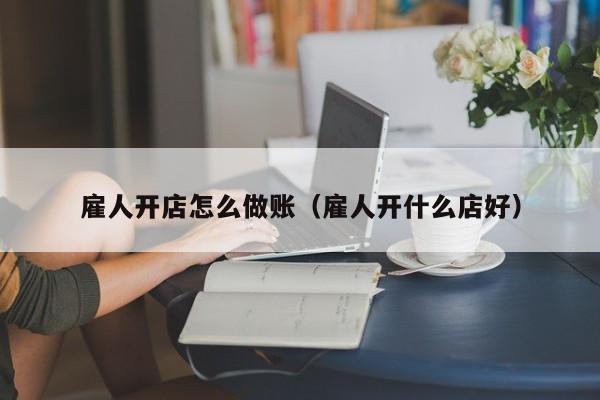 雇人开店怎么做账(雇人开什么店好)