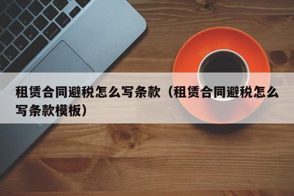 租赁合同避税怎么写条款(租赁合同避税怎么写条款模板)