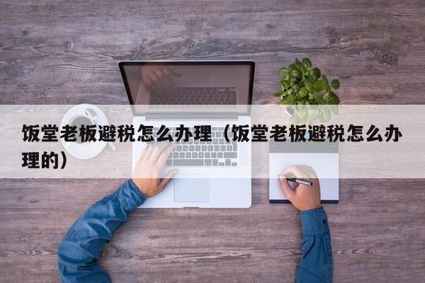 饭堂老板避税怎么办理(饭堂老板避税怎么办理的)