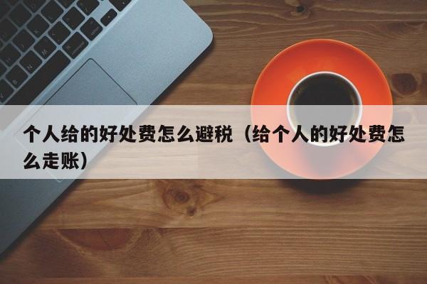 个人给的好处费怎么避税(给个人的好处费怎么走账)