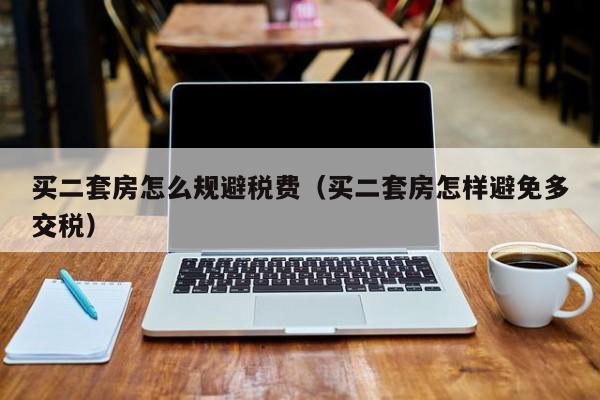 买二套房怎么规避税费(买二套房怎样避免多交税)