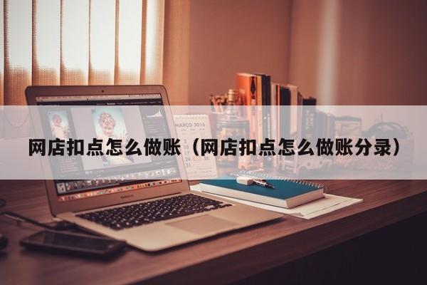 网店扣点怎么做账(网店扣点怎么做账分录)