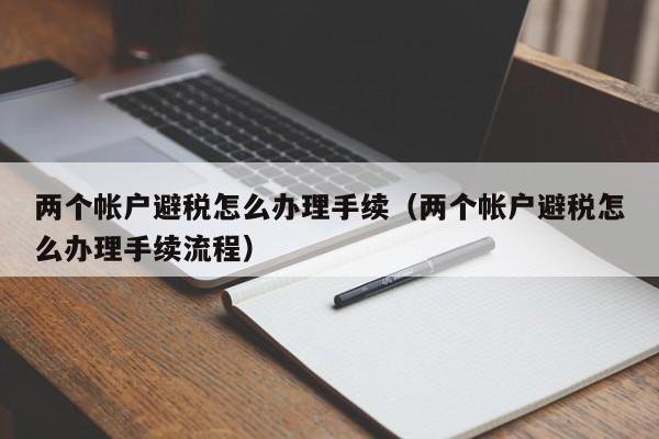 两个帐户避税怎么办理手续(两个帐户避税怎么办理手续流程)