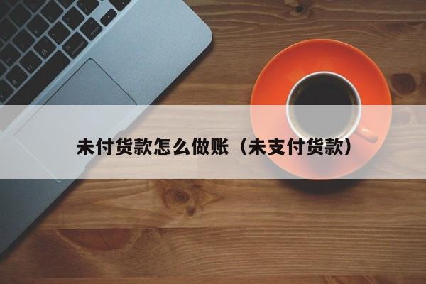 未付货款怎么做账(未支付货款)